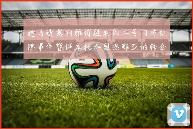 迪马透露利雅得胜利因二号门将红牌事件暂停本托加盟热那亚的转会事宜