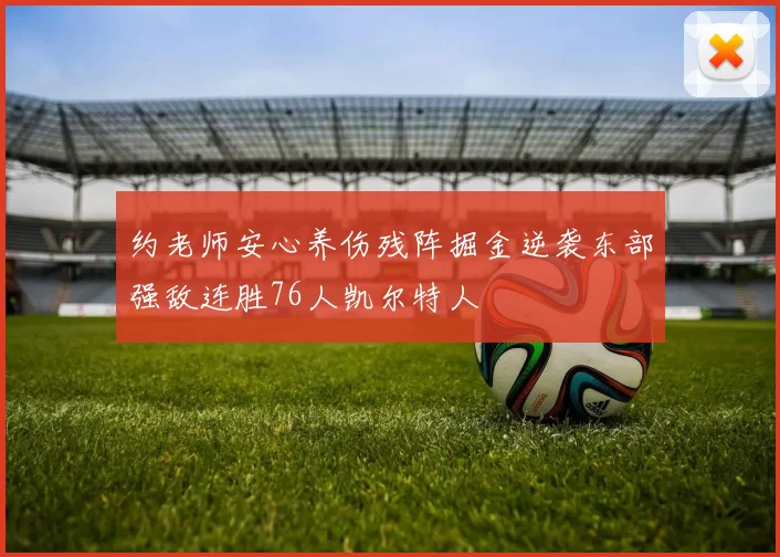 约老师安心养伤残阵掘金逆袭东部强敌连胜76人凯尔特人