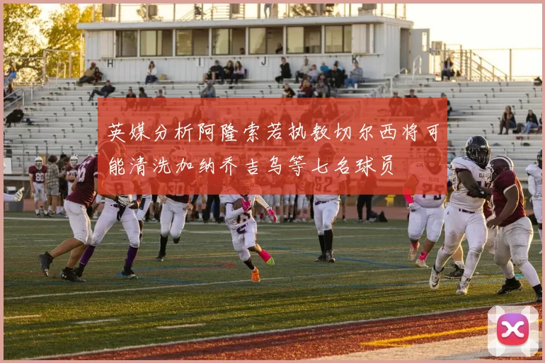 英媒分析阿隆索若执教切尔西将可能清洗加纳乔吉乌等七名球员