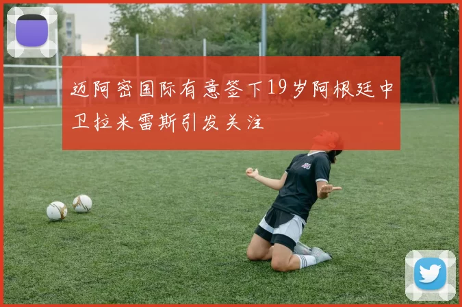 迈阿密国际有意签下19岁阿根廷中卫拉米雷斯引发关注