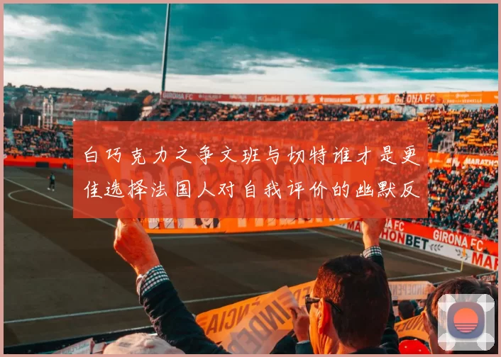 白巧克力之争文班与切特谁才是更佳选择法国人对自我评价的幽默反思