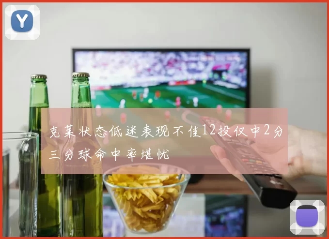 克莱状态低迷表现不佳12投仅中2分三分球命中率堪忧